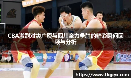 qy千亿CBA激烈对决广厦与四川全力争胜的精彩瞬间回顾与分析